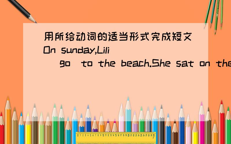 用所给动词的适当形式完成短文On sunday,Lili （go)to the beach.She sat on the sand .She (eat)some fruit and bread .She (play)football with some friends.Then she (buy) an ice cream .When her friends (are)tired,Lili (walk)home At home,Lili