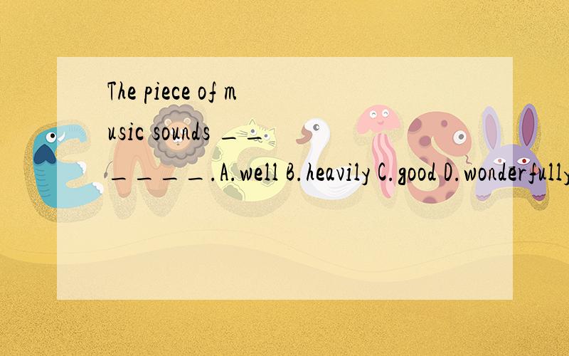 The piece of music sounds ______.A.well B.heavily C.good D.wonderfully.快