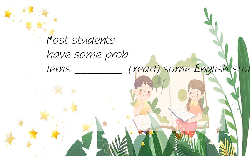 Most students have some problems ________ (read) some English story.