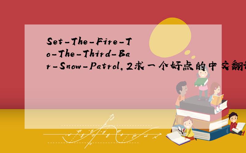Set-The-Fire-To-The-Third-Bar-Snow-Patrol,2求一个好点的中文翻译