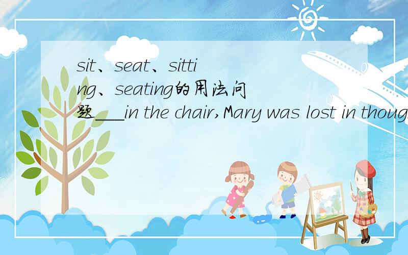 sit、seat、sitting、seating的用法问题___in the chair,Mary was lost in thought.A.Seated B.Seating C.Having seated D.Being seated.怎么分析?