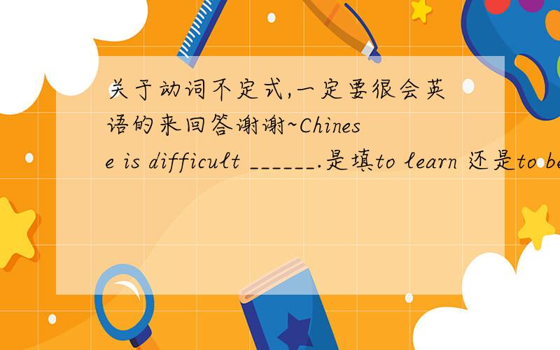 关于动词不定式,一定要很会英语的来回答谢谢~Chinese is difficult ______.是填to learn 还是to be learned?
