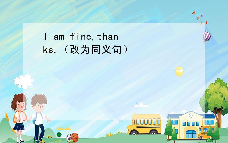 I am fine,thanks.（改为同义句）