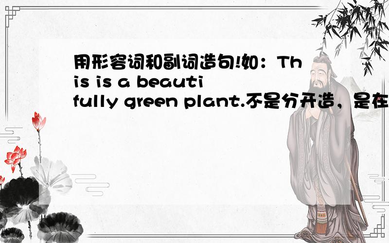 用形容词和副词造句!如：This is a beautifully green plant.不是分开造，是在一个句子里。