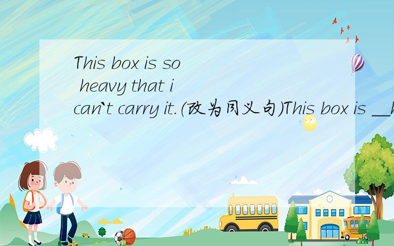 This box is so heavy that i can`t carry it.（改为同义句）This box is __heavy __me __carry.英语