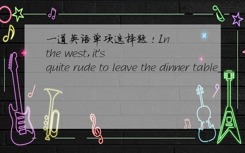 一道英语单项选择题 !In the west,it's quite rude to leave the dinner table_____you finish eating.  A、when  B、as soon as  C、while D、so that