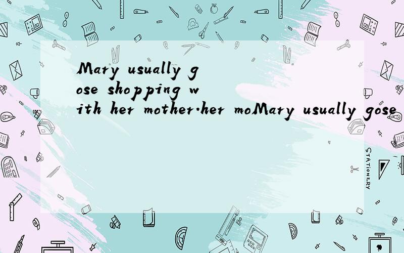 Mary usually gose shopping with her mother.her moMary usually gose shopping with her mother.her mother 划线提问
