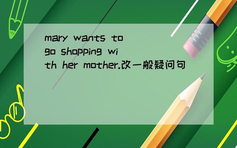 mary wants to go shopping with her mother.改一般疑问句