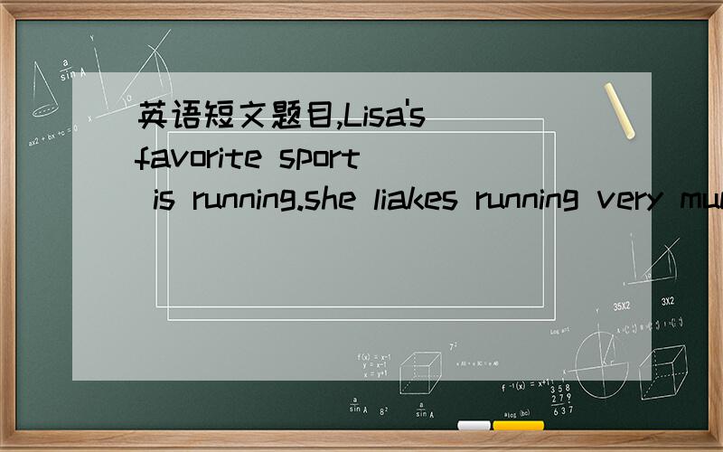 英语短文题目,Lisa's favorite sport is running.she liakes running very much and gose running with her mother every morning .She can sing ,too,but she doesn't like watching sports games at home on TV.Betty's favorite sport is table tennis.And she