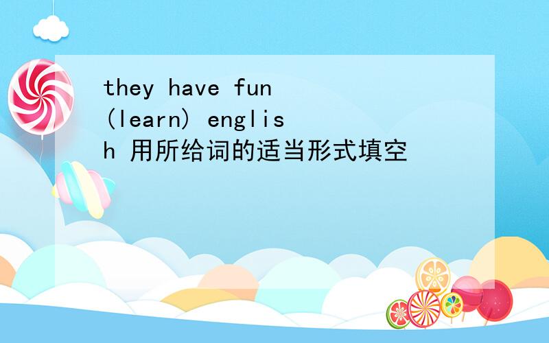 they have fun (learn) english 用所给词的适当形式填空