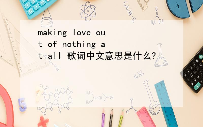 making love out of nothing at all 歌词中文意思是什么?