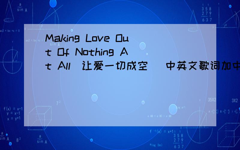 Making Love Out Of Nothing At All(让爱一切成空) 中英文歌词加中文谐音歌词!要三行列下来,