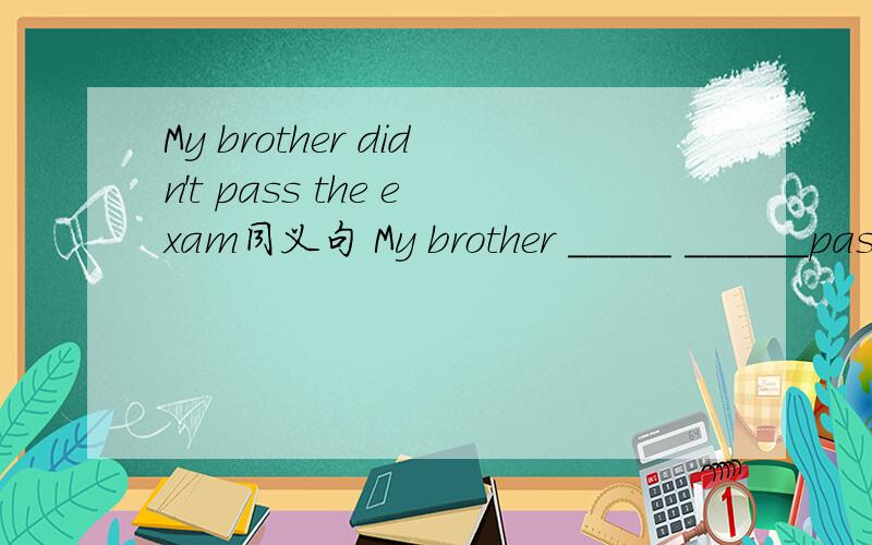 My brother didn't pass the exam同义句 My brother _____ ______pass the friving test
