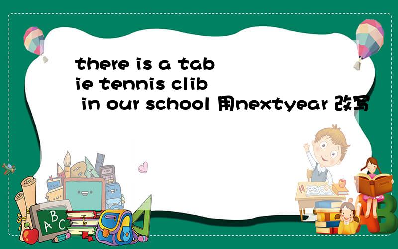 there is a tabie tennis clib in our school 用nextyear 改写