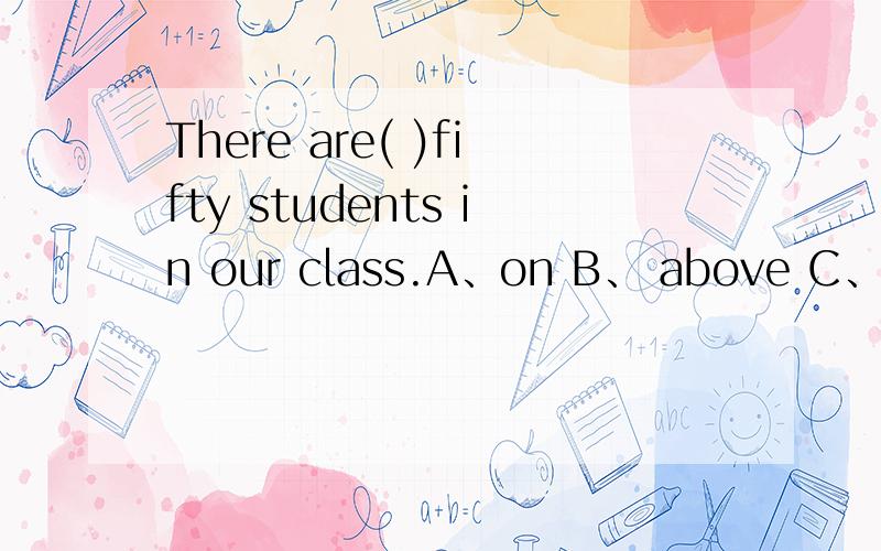 There are( )fifty students in our class.A、on B、 above C、more D、over