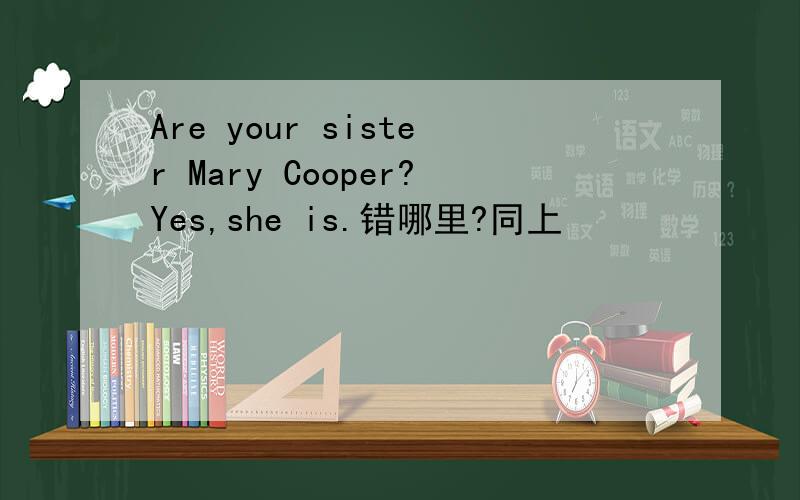 Are your sister Mary Cooper?Yes,she is.错哪里?同上