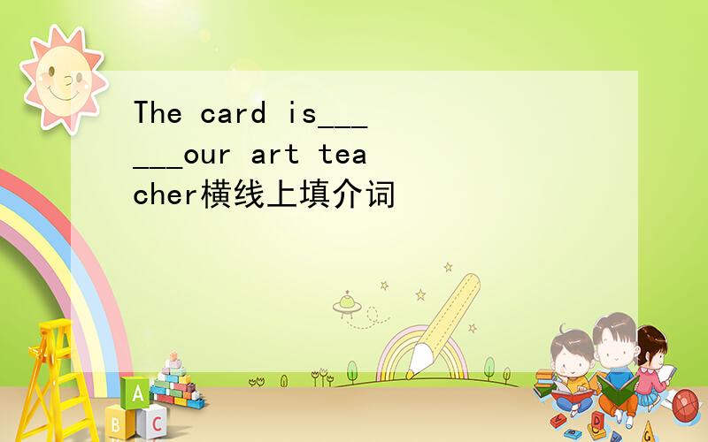 The card is______our art teacher横线上填介词