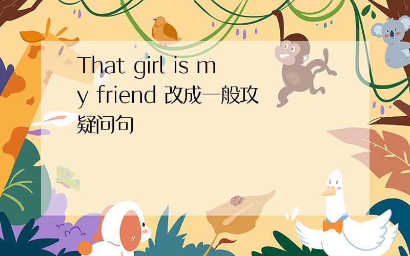 That girl is my friend 改成一般攻疑问句