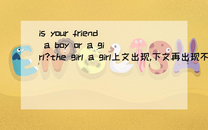 is your friend a boy or a girl?the girl a girl上文出现,下文再出现不适应该加the吗?