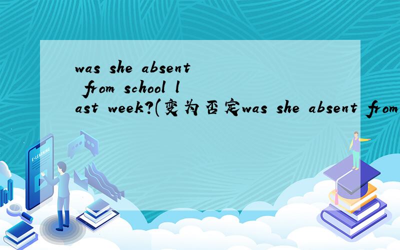 was she absent from school last week?(变为否定was she absent from school last week?(变为否定句)