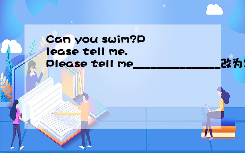 Can you swim?Please tell me.Please tell me_______________改为宾语从句