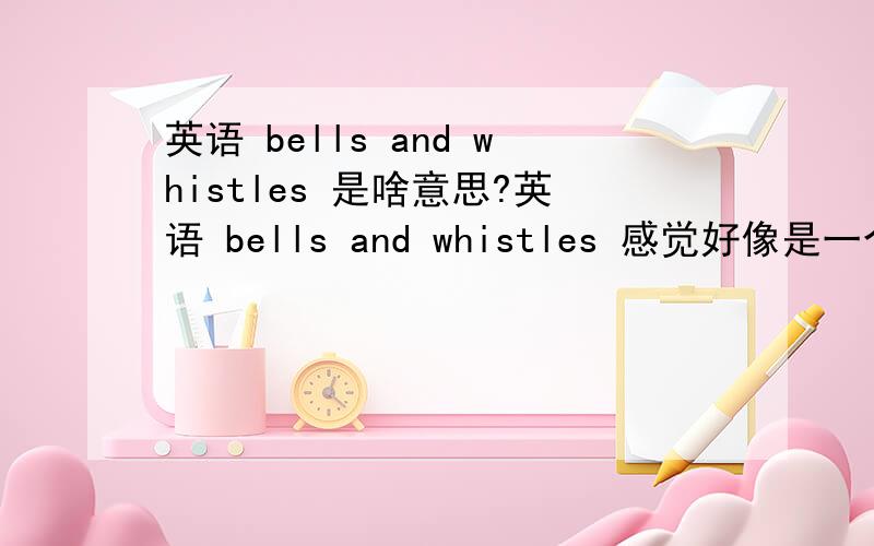 英语 bells and whistles 是啥意思?英语 bells and whistles 感觉好像是一个俚语、俗语.是啥意思?