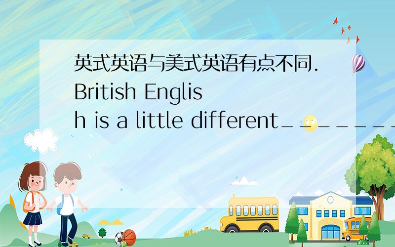 英式英语与美式英语有点不同.British English is a little different_______American English.