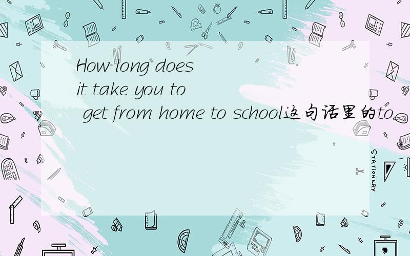 How long does it take you to get from home to school这句话里的to