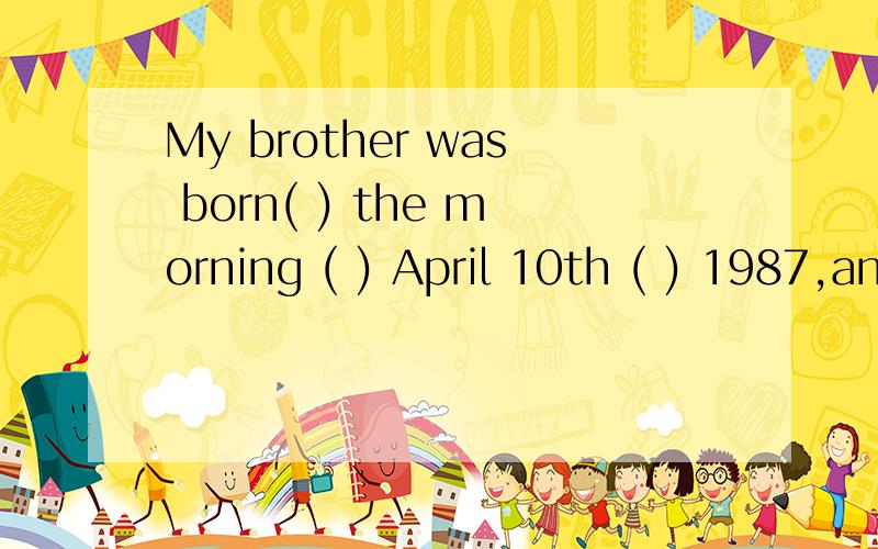 My brother was born( ) the morning ( ) April 10th ( ) 1987,and( )next saturday is his biethday怎么