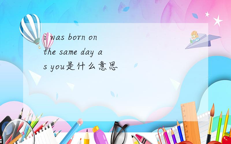 i was born on the same day as you是什么意思