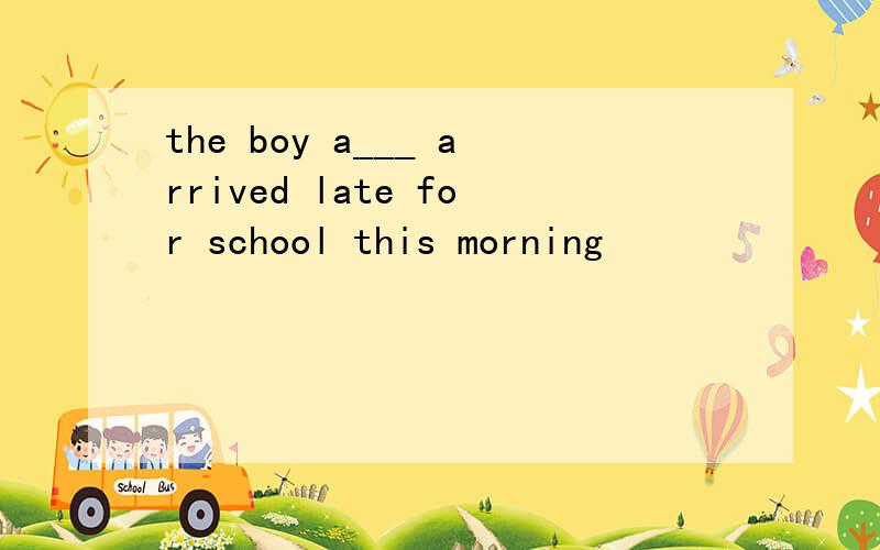 the boy a___ arrived late for school this morning
