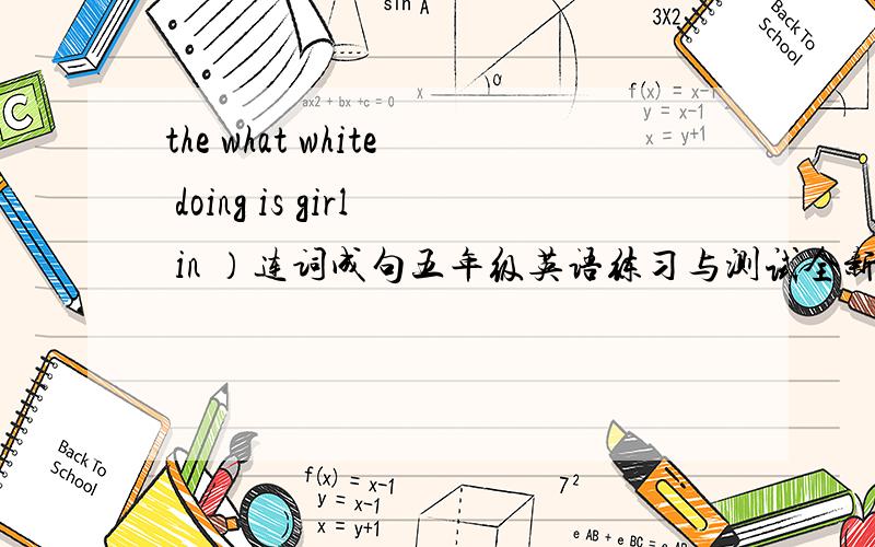 the what white doing is girl in ）连词成句五年级英语练习与测试全新修本第7课50页c第4题