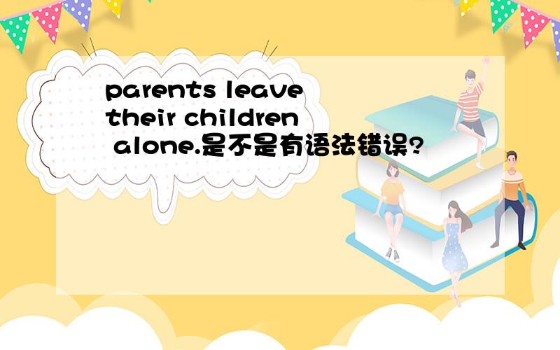 parents leave their children alone.是不是有语法错误?