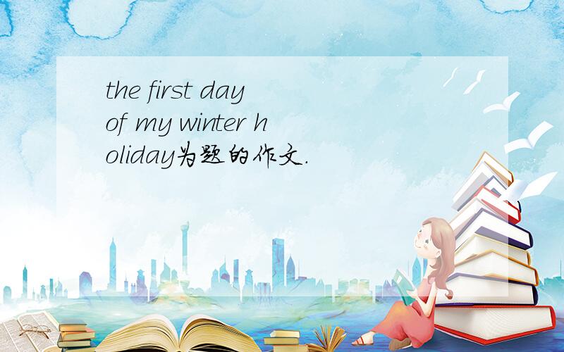 the first day of my winter holiday为题的作文.