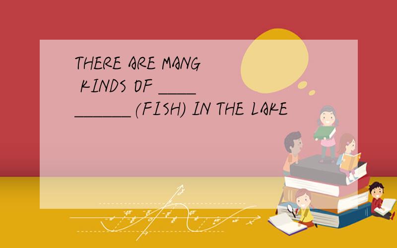 THERE ARE MANG KINDS OF __________(FISH) IN THE LAKE