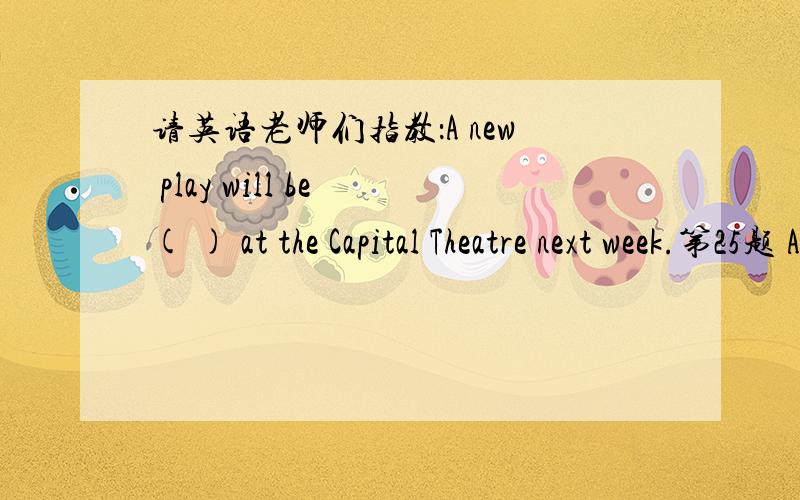 请英语老师们指教：A new play will be ( ) at the Capital Theatre next week.第25题 A new play will be ( ) at the Capital Theatre next week.A、put upB、put onC、put downD、put into第26题 “Must we finish the work today?” “No,you (