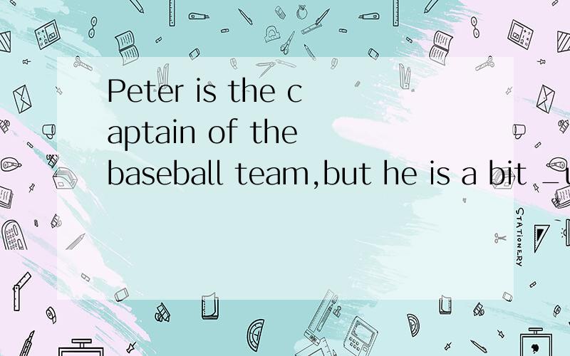 Peter is the captain of the baseball team,but he is a bit _u_ _t?