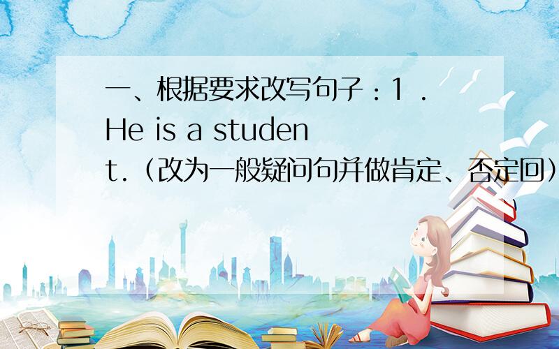 一、根据要求改写句子：1 .He is a student.（改为一般疑问句并做肯定、否定回） _______ 2 .Tom is a