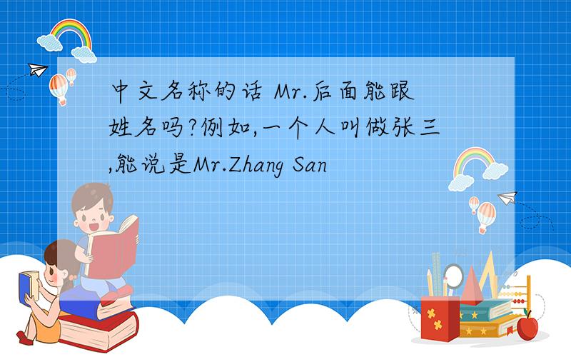 中文名称的话 Mr.后面能跟姓名吗?例如,一个人叫做张三,能说是Mr.Zhang San