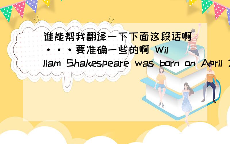 谁能帮我翻译一下下面这段话啊···要准确一些的啊 William Shakespeare was born on April 23,15
