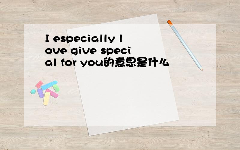 I especially love give special for you的意思是什么