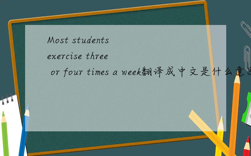 Most students exercise three or four times a week翻译成中文是什么意思