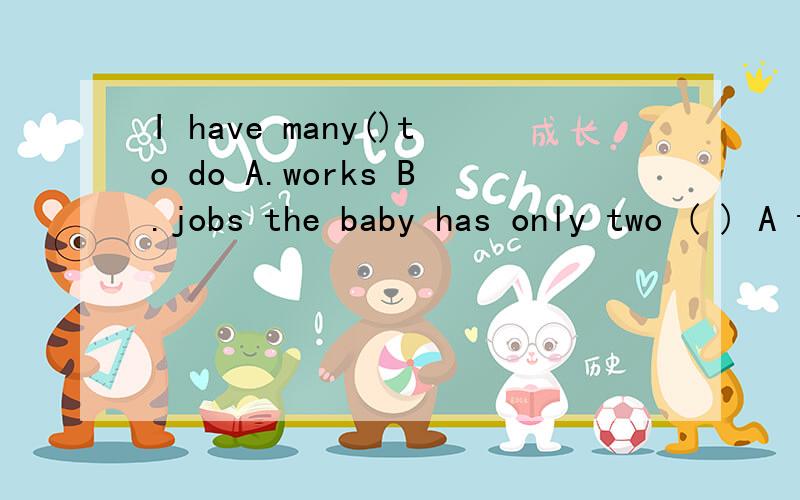 I have many()to do A.works B.jobs the baby has only two ( ) A tooth B.tooths C.teeth D.teethsshe is very tired after ()all nightA work B works Cworking Dto work