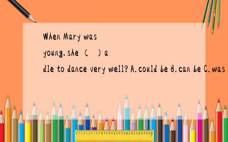 When Mary was young,she （ ）adle to dance very well?A.could be B.can be C.was D.could