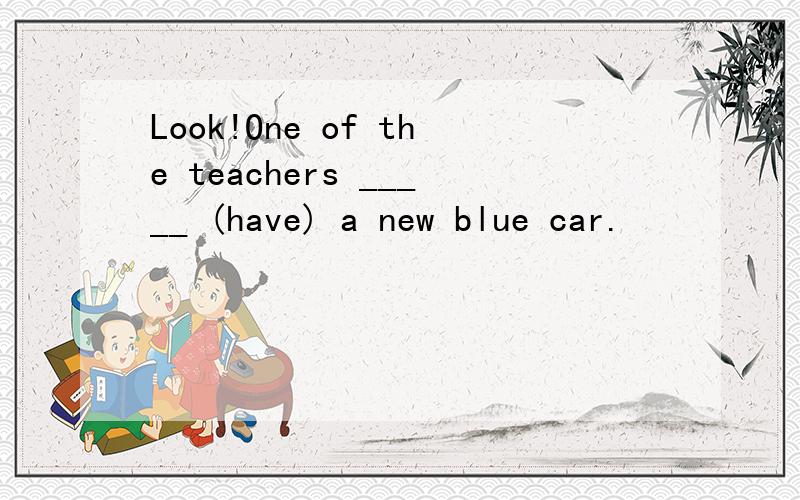 Look!One of the teachers _____ (have) a new blue car.