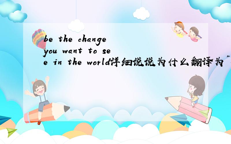 be the change you want to see in the world详细说说为什么翻译为