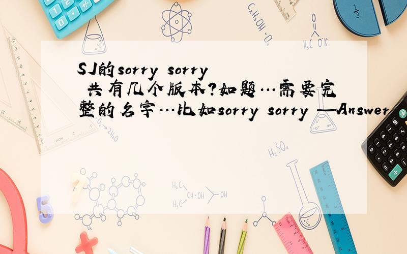 SJ的sorry sorry 共有几个版本?如题…需要完整的名字…比如sorry sorry —Answer