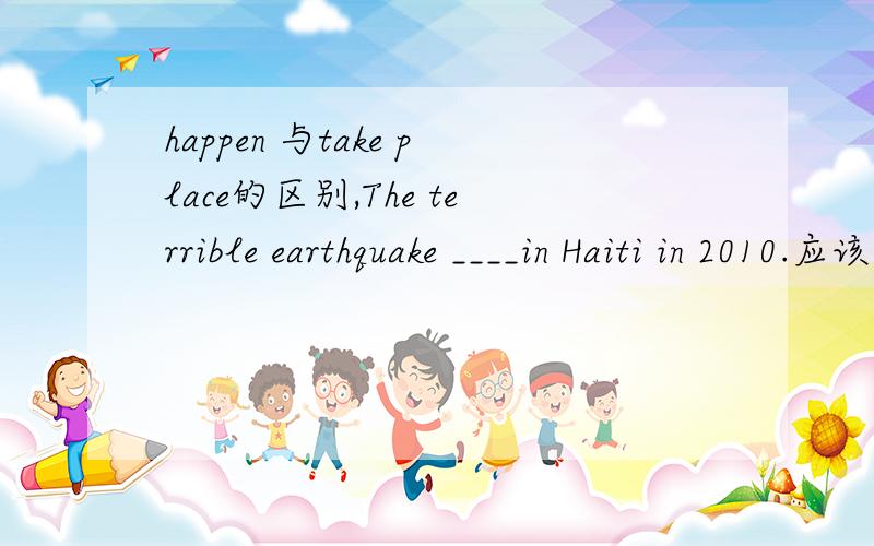 happen 与take place的区别,The terrible earthquake ____in Haiti in 2010.应该用哪个呢?