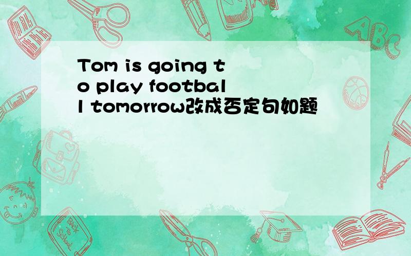 Tom is going to play football tomorrow改成否定句如题