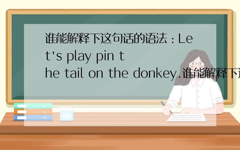 谁能解释下这句话的语法：Let's play pin the tail on the donkey.谁能解释下这句话的语法和结构 ：Let's play pin the tail on the donkey.主要是play pin怎么解释.这句话出自.